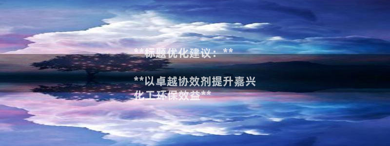 亿万先生现在的网址谁知道是真的：**标题优化建议：**

**以卓越协效剂提升嘉兴
化工环保效益**