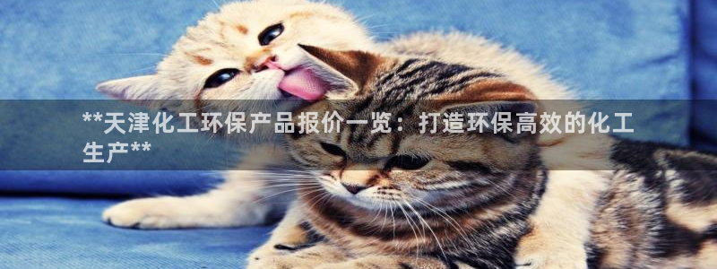 亿万先生客户端怎么下载：**天津化工环保产品报价一览：打造环保高效的化工
生产**