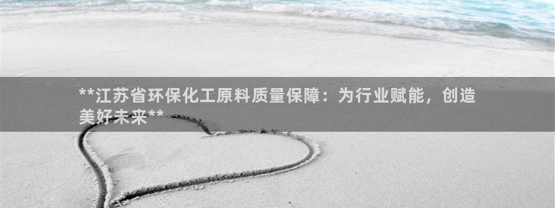 亿万先生合并网址：**江苏省环保化工原料质量保障：为行业赋能，创造
美好未来**