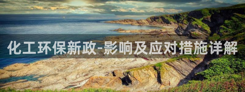 亿万先生官方客服：化工环保新政-影响及应对措施详解