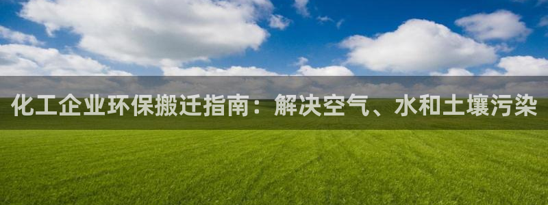 亿万先生网页在线客服：化工企业环保搬迁指南：解决空气、水和土壤污染