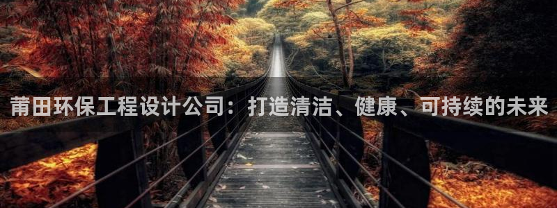 官方网站下载亿万人生：莆田环保工程设计公司：打造清洁、健康、可持续的未来