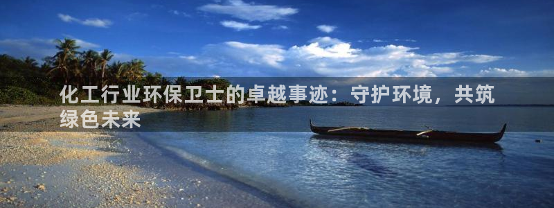 亿万国际游戏官网手机版：化工行业环保卫士的卓越事迹：守护环境，共筑
绿色未来