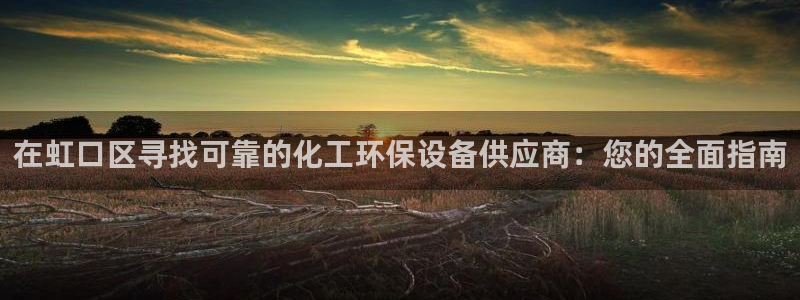 亿万笞人：在虹口区寻找可靠的化工环保设备供应商：您的全面指南