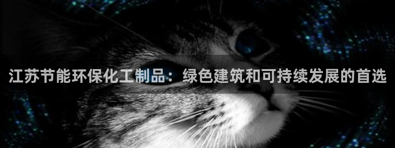 亿万先生手机版客户端下载官网：江苏节能环保化工制品：绿色建筑和可持续发展的首选
