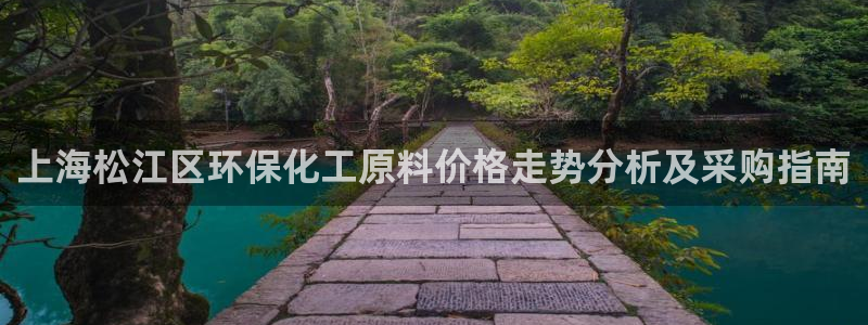 亿万千百十：上海松江区环保化工原料价格走势分析及采购指南