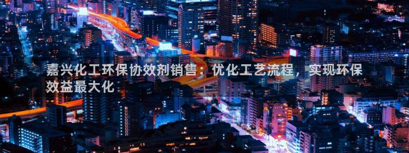 亿万客户端：嘉兴化工环保协效剂销售：优化工艺流程，实现环保
效益最大化