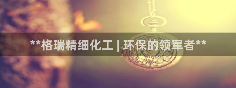 亿万网红：**格瑞精细化工 | 环保的领军者**
