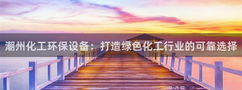 亿万官网字幕组官网下载：潮州化工环保设备：打造绿色化工行业的可靠选择