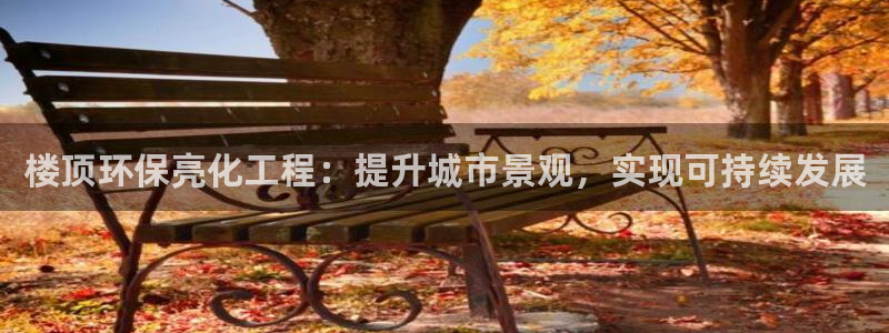 亿万先生手机版入：楼顶环保亮化工程：提升城市景观，实现可持续发展