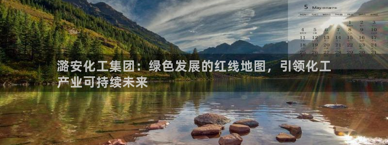 亿万先生mr07：潞安化工集团：绿色发展的红线地图，引领化工
产业可持续未来