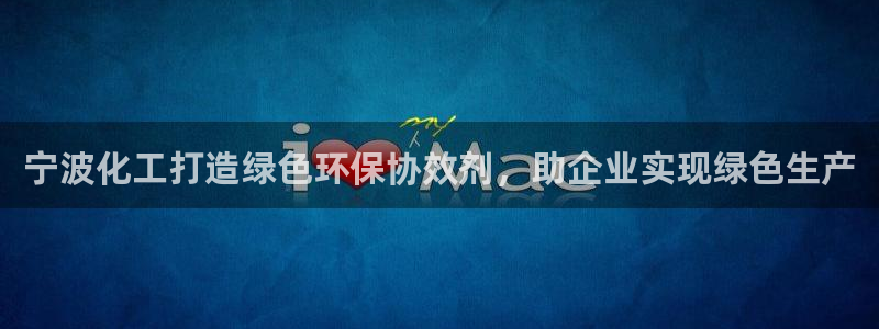 亿万官网：宁波化工打造绿色环保协效剂，助企业实现绿色生产