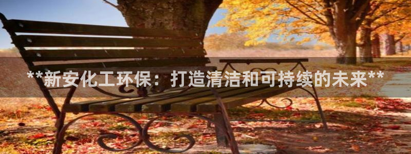 亿万网络：**新安化工环保：打造清洁和可持续的未来**