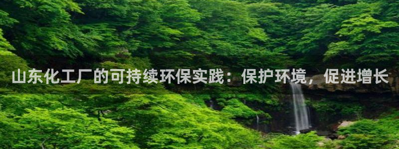亿万客户端：山东化工厂的可持续环保实践：保护环境，促进增长