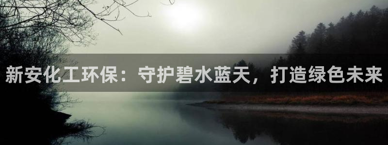 亿万下载徐家汇朋友圈说说：新安化工环保：守护碧水蓝天，打造绿色未来