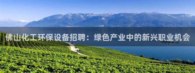 亿万先生客服：佛山化工环保设备招聘：绿色产业中的新兴职业机会