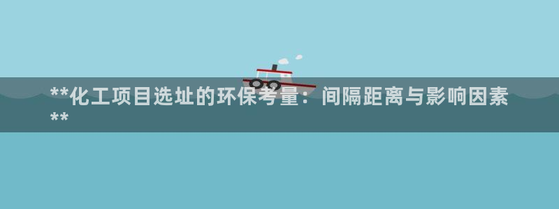 亿万剪辑：**化工项目选址的环保考量：间隔距离与影响因素
**