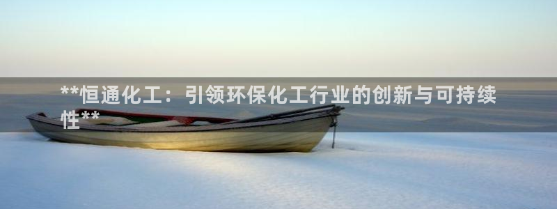 亿万app下载：**恒通化工：引领环保化工行业的创新与可持续
性**