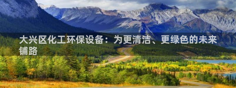 亿万先生手游下载官网：大兴区化工环保设备：为更清洁、更绿色的未来
铺路