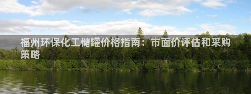亿万千百十：福州环保化工储罐价格指南：市面价评估和采购
策略