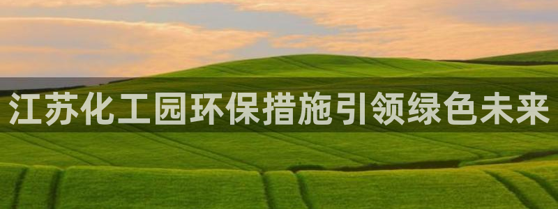 亿万先生官方网站下载安装：江苏化工园环保措施引领绿色未来