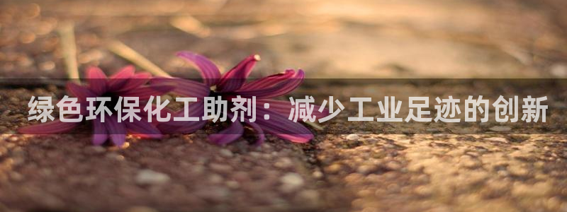 亿万视频： 绿色环保化工助剂：减少工业足迹的创新