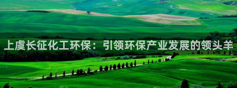 亿万首富手游兑换码：上虞长征化工环保：引领环保产业发展的领头羊