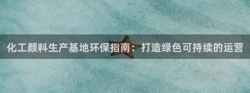 亿万先生 手机版下载：化工颜料生产基地环保指南：打造绿色可持续的运营
