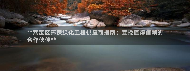 亿万先生下载网址app：**嘉定区环保绿化工程供应商指南：查找值得信赖的
合作伙伴**