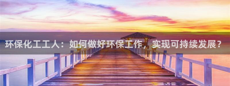 mr8001亿万先生在线存款：环保化工工人：如何做好环保工作，实现可持续发展？