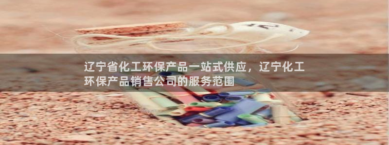 亿万财富网：辽宁省化工环保产品一站式供应，辽宁化工
环保产品销售公司的服务范围