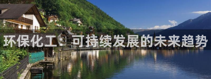 亿万先生下载网址app：环保化工：可持续发展的未来趋势