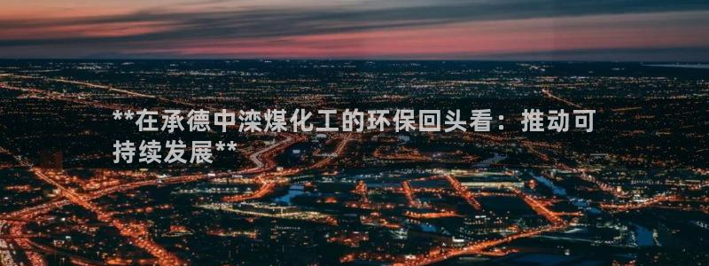亿万先生官方网站：**在承德中滦煤化工的环保回头看：推动可
持续发展**