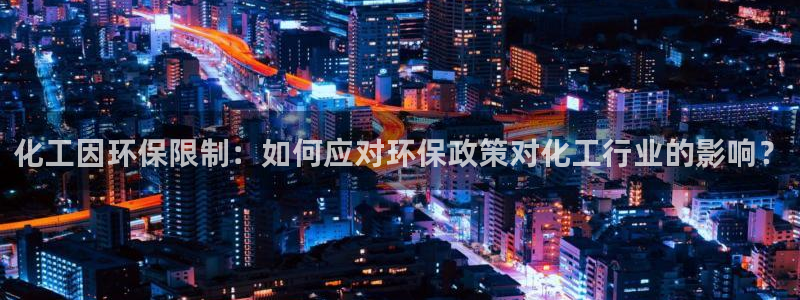 亿万首富手游兑换码：化工因环保限制：如何应对环保政策对化工行业的影响？