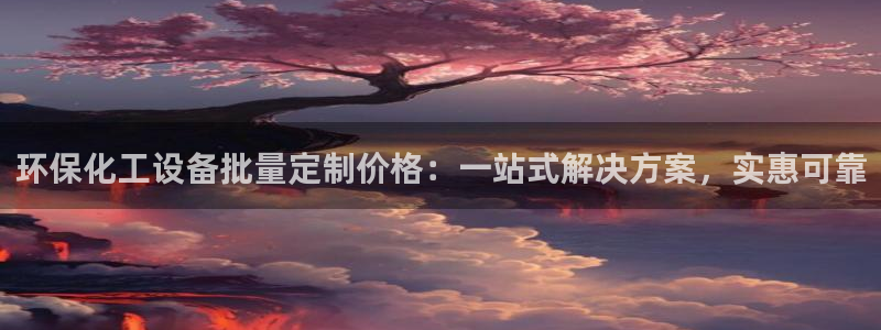 亿万先生换网址了吗：环保化工设备批量定制价格：一站式解决方案，实惠可靠
