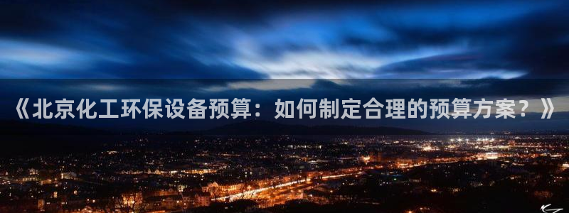 亿万先生官方网站客户端下载安装最新版：《北京化工环保设备预算：如何制定合理的预算方案？》