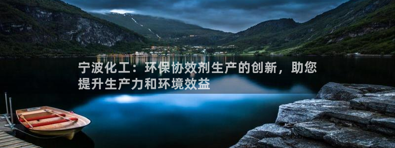 mr亿万先生：宁波化工：环保协效剂生产的创新，助您
提升生产力和环境效益