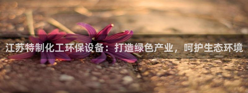 亿万第一季百科：江苏特制化工环保设备：打造绿色产业，呵护生态环境