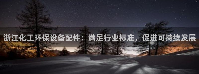 亿万国际：浙江化工环保设备配件：满足行业标准，促进可持续发展