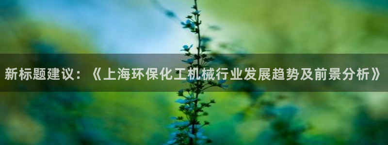 亿万先生客户端下载：新标题建议：《上海环保化工机械行业发展趋势及前景分析》