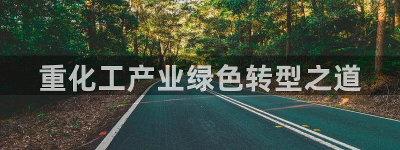 亿万先生合并网址在哪：重化工产业绿色转型之道