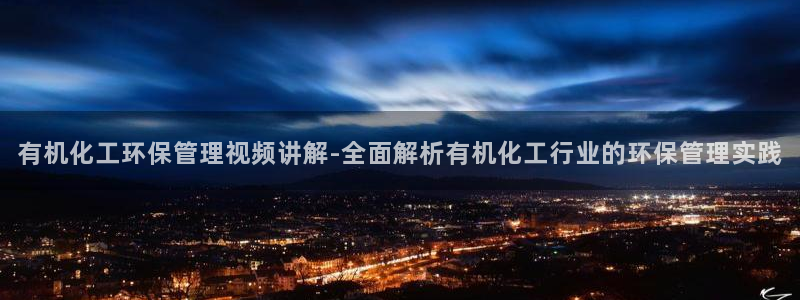 亿万手游官网网址：有机化工环保管理视频讲解-全面解析有机化工行业的环保管理实践