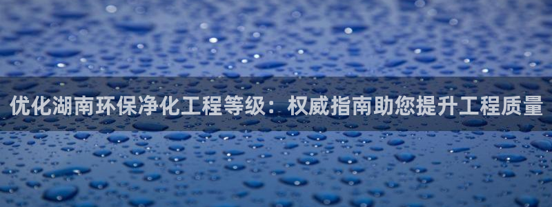 亿万第一集：优化湖南环保净化工程等级：权威指南助您提升工程质量