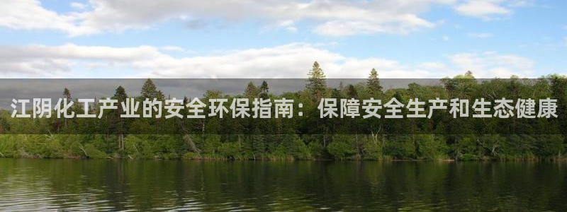 亿万先生网站：江阴化工产业的安全环保指南：保障安全生产和生态健康