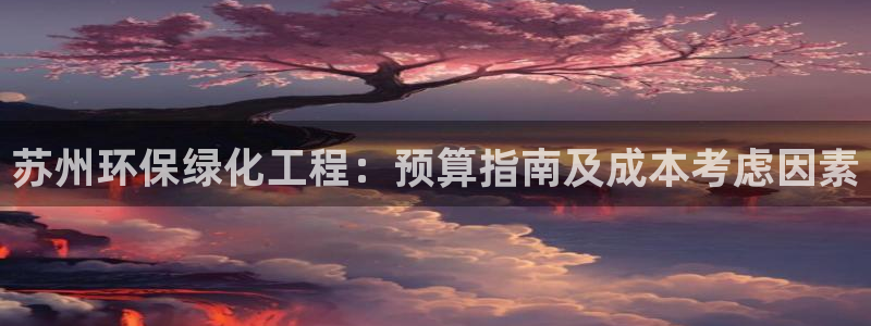 亿万先生客服联系方式是什么：苏州环保绿化工程：预算指南及成本考虑因素
