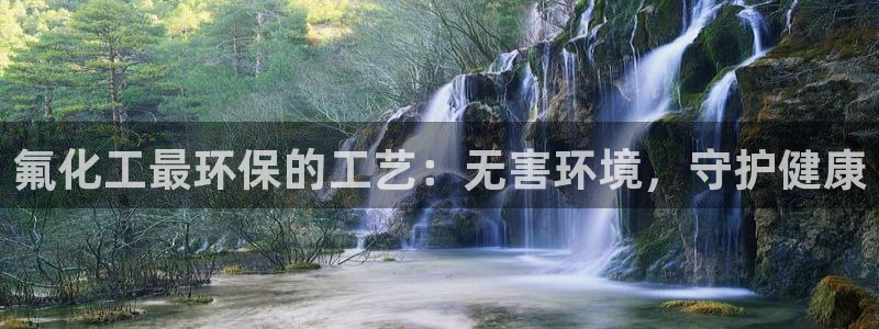 亿万客户端：氟化工最环保的工艺：无害环境，守护健康