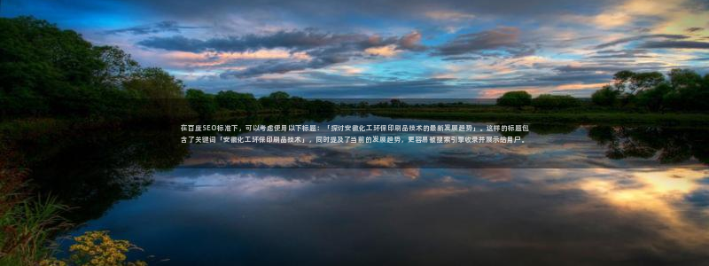 亿万先生合并网址：在百度SEO标准下，可以考虑使用以下标题：「探讨安徽化工环保印刷品技术的最新发展趋势」。这样的标题包含了关键词「安徽化工环保印刷品技术」，同时提及了当前的发展趋势，更容易被搜索引擎收
