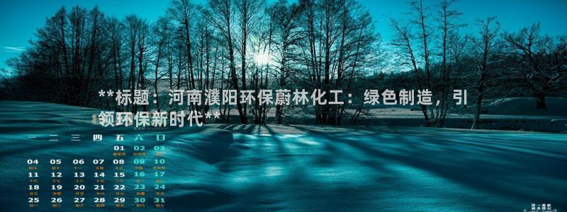 亿万先生mr008cc官网：**标题：河南濮阳环保蔚林化工：绿色制造，引
领环保新时代**