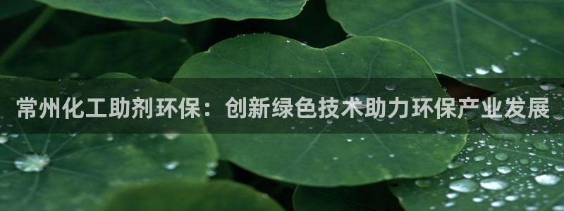 亿万国际：常州化工助剂环保：创新绿色技术助力环保产业发展