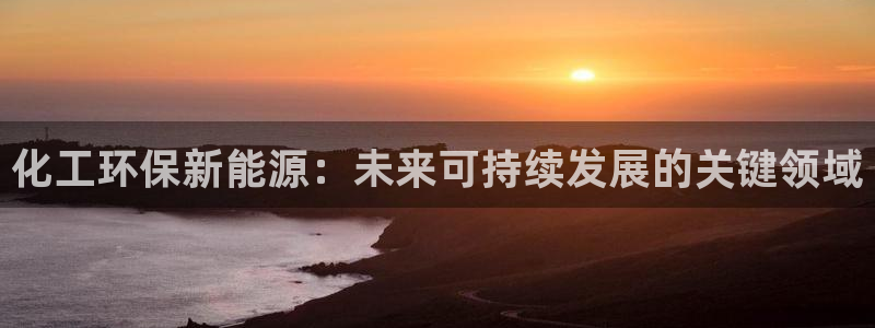 亿万先生007网页登录：化工环保新能源：未来可持续发展的关键领域